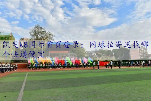 网球拍寄送找哪个快递便宜