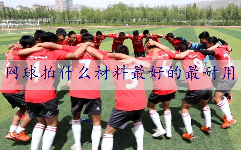 网球拍什么材料最好的最耐用