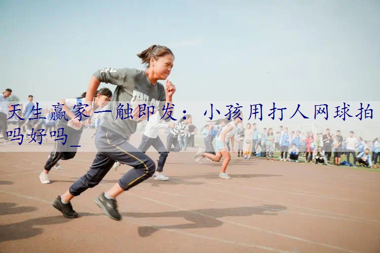小孩用打人网球拍吗好吗_