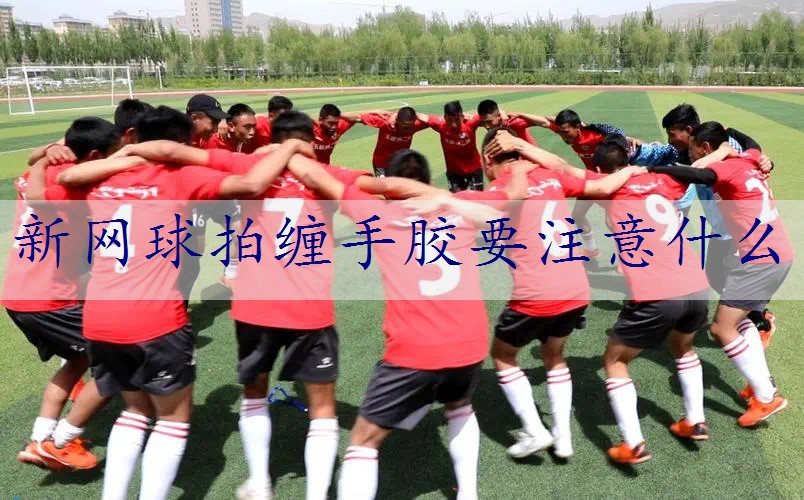 新网球拍缠手胶要注意什么