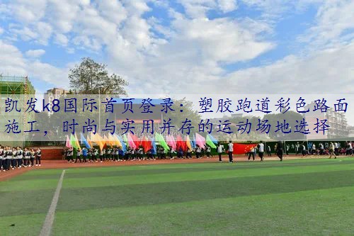 塑胶跑道彩色路面施工，时尚与实用并存的运动场地选择