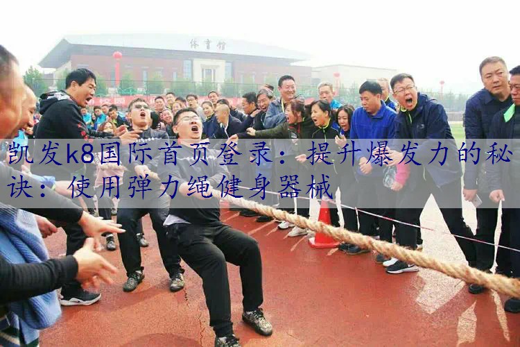 提升爆发力的秘诀：使用弹力绳健身器械
